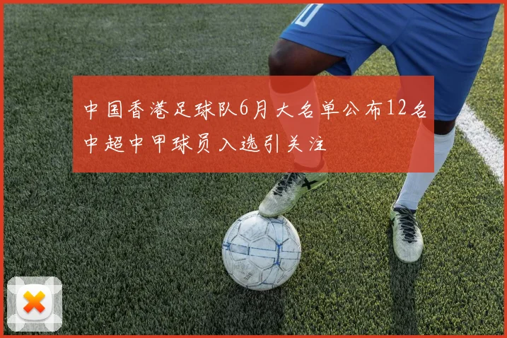 中国香港足球队6月大名单公布12名中超中甲球员入选引关注