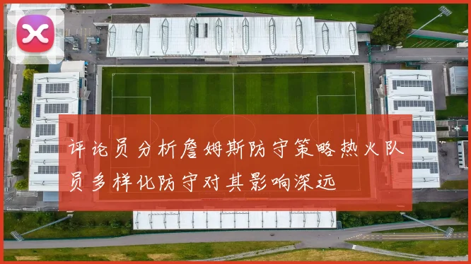 评论员分析詹姆斯防守策略热火队员多样化防守对其影响深远