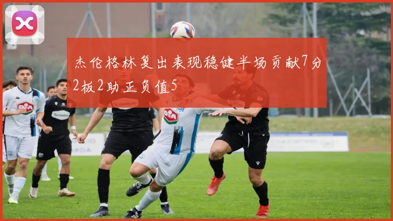杰伦格林复出表现稳健半场贡献7分2板2助正负值5