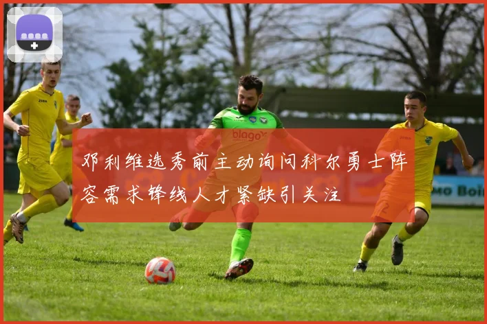 邓利维选秀前主动询问科尔勇士阵容需求锋线人才紧缺引关注