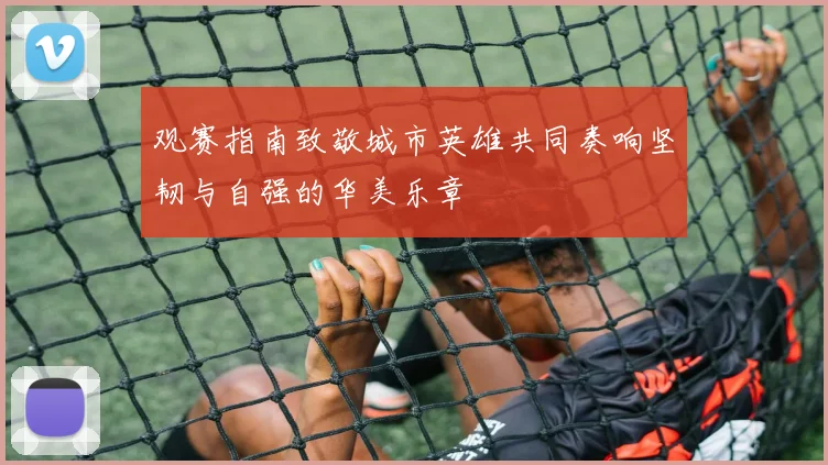 观赛指南致敬城市英雄共同奏响坚韧与自强的华美乐章