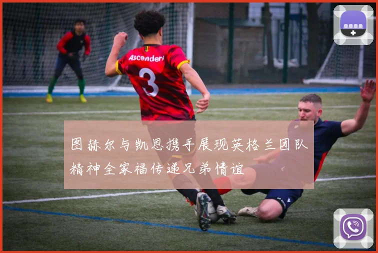 图赫尔与凯恩携手展现英格兰团队精神全家福传递兄弟情谊