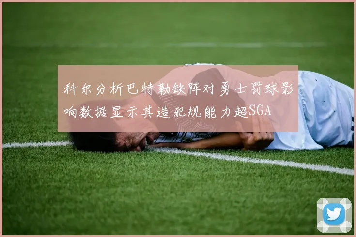 科尔分析巴特勒缺阵对勇士罚球影响数据显示其造犯规能力超SGA