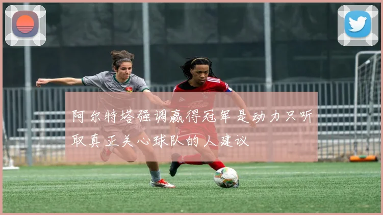 阿尔特塔强调赢得冠军是动力只听取真正关心球队的人建议