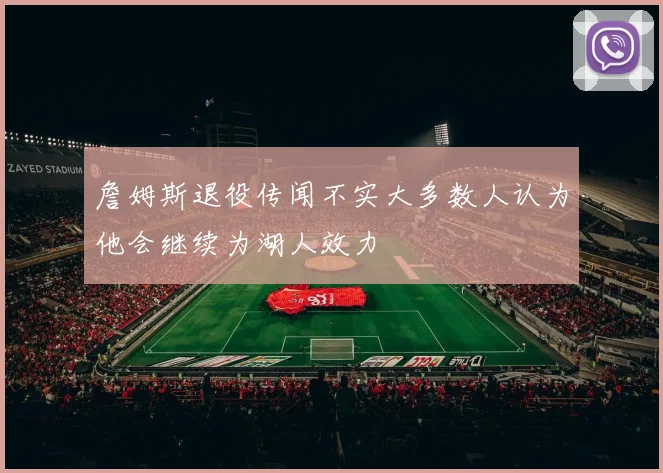 詹姆斯退役传闻不实大多数人认为他会继续为湖人效力