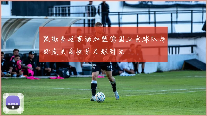 聚勒重返赛场加盟德国业余球队与好友共度快乐足球时光