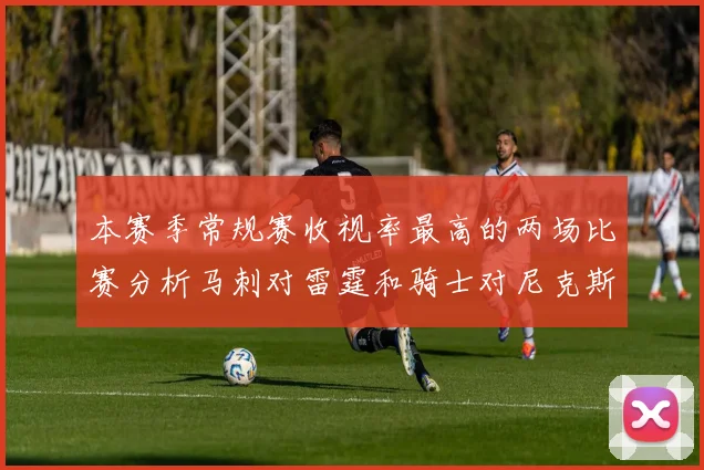 本赛季常规赛收视率最高的两场比赛分析马刺对雷霆和骑士对尼克斯的精彩对决
