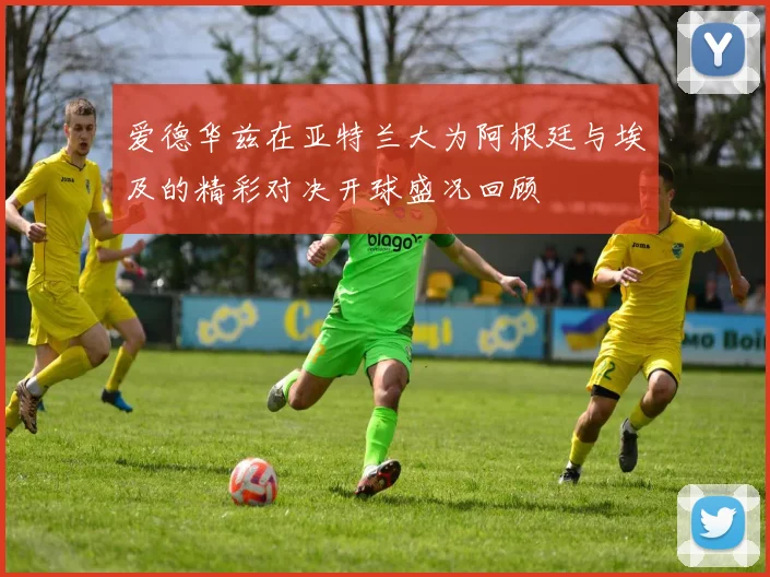 爱德华兹在亚特兰大为阿根廷与埃及的精彩对决开球盛况回顾