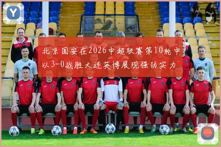 北京国安在2026中超联赛第10轮中以3-0战胜大连英博展现强劲实力