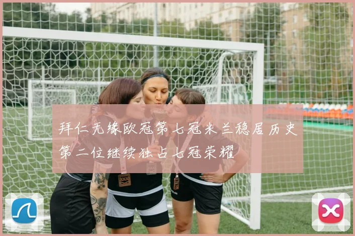 拜仁无缘欧冠第七冠米兰稳居历史第二位继续独占七冠荣耀