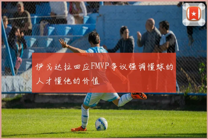 伊戈达拉回应FMVP争议强调懂球的人才懂他的价值