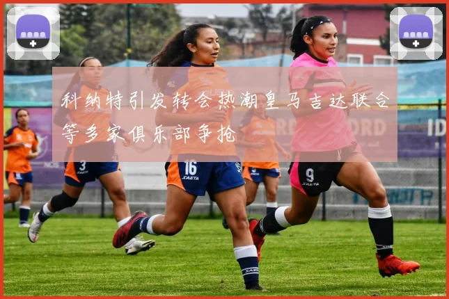 科纳特引发转会热潮皇马吉达联合等多家俱乐部争抢