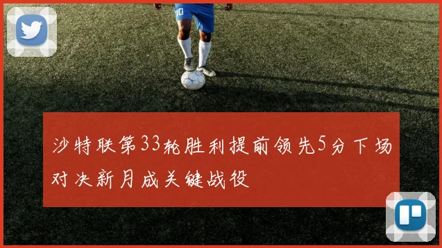 沙特联第33轮胜利提前领先5分下场对决新月成关键战役