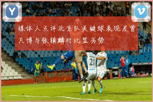 媒体人点评北京队关键球表现差曾凡博与张镇麟对比显劣势